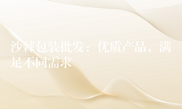 沙棘包裝批發(fā)：優(yōu)質(zhì)產(chǎn)品，滿足不同需求