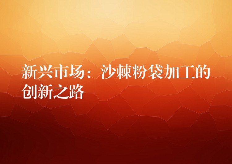新興市場:沙棘粉袋加工的創新之路 新興市場:沙棘粉袋加工的創新之路