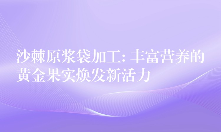 沙棘原漿袋加工: 豐富營養的黃金果實煥發新活力