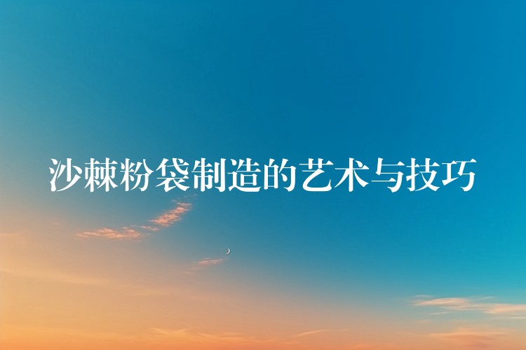 沙棘粉袋制造的藝術(shù)與技巧
