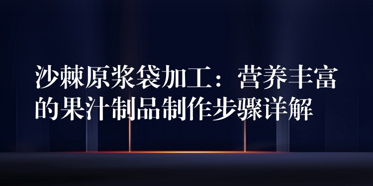沙棘原漿袋加工:營(yíng)養(yǎng)豐富的果汁制品制作步驟詳解 沙棘原漿袋加工:營(yíng)養(yǎng)豐富的果汁制品制作步驟詳解