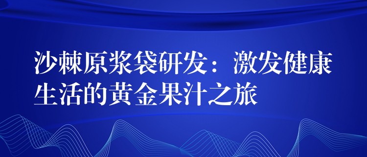 沙棘原漿袋研發：激發健康生活的黃金果汁之旅