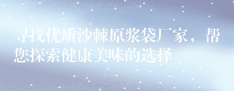 尋找優質沙棘原漿袋廠家,幫您探索健康美味的選擇 尋找優質沙棘原漿袋廠家,幫您探索健康美味的選擇