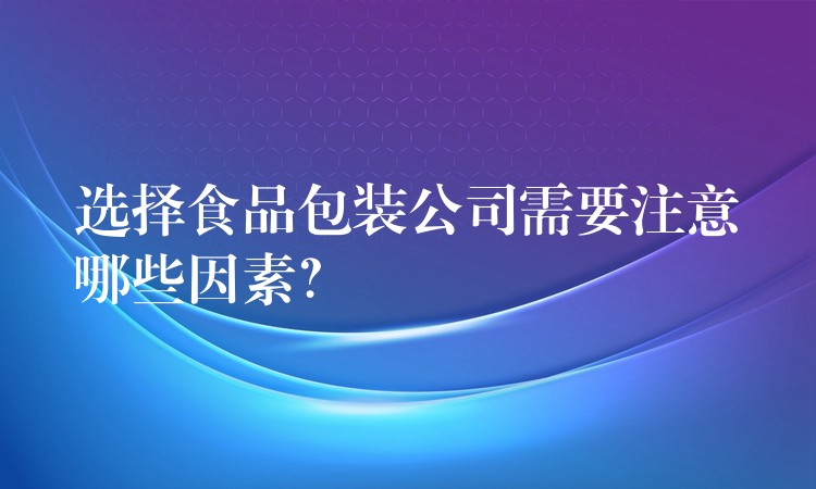 選擇食品包裝公司需要注意哪些因素? 選擇食品包裝公司需要注意哪些因素?