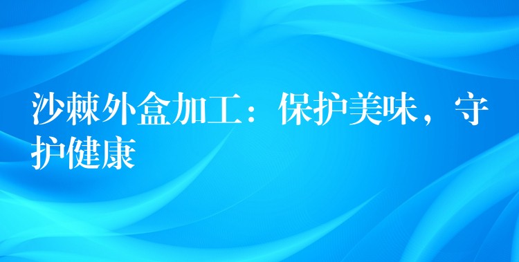 沙棘外盒加工：保護美味，守護健康