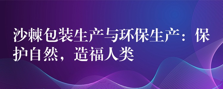 沙棘包裝生產(chǎn)與環(huán)保生產(chǎn)：保護(hù)自然，造福人類