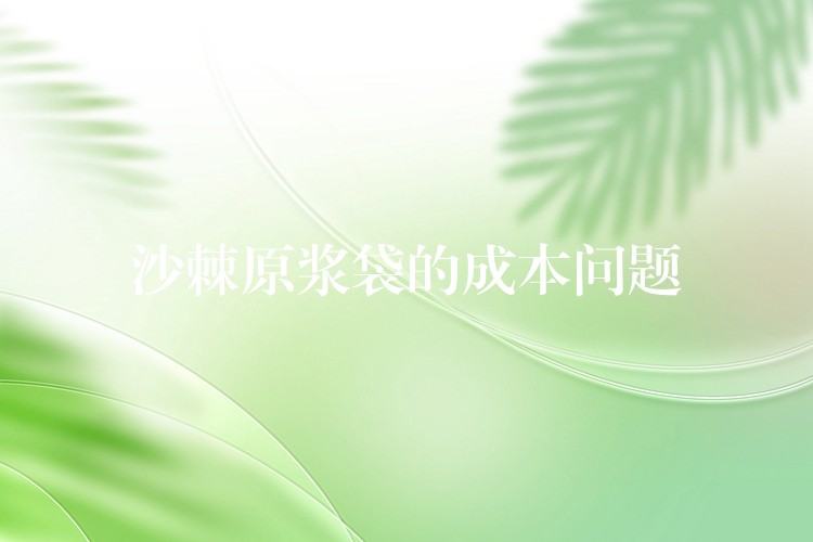 沙棘原漿袋的成本問題