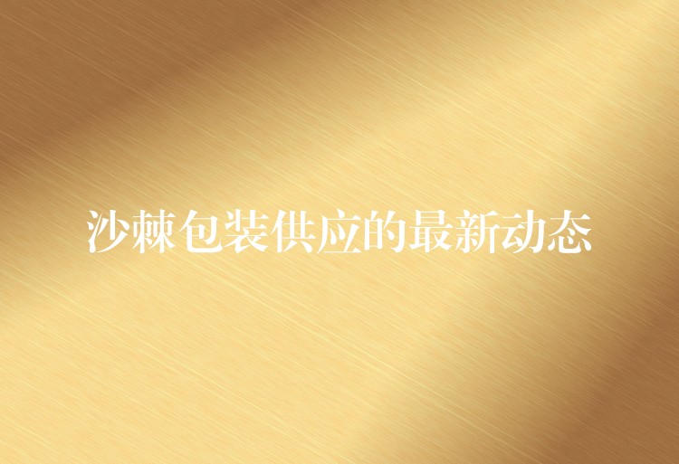 沙棘包裝供應(yīng)的最新動態(tài)