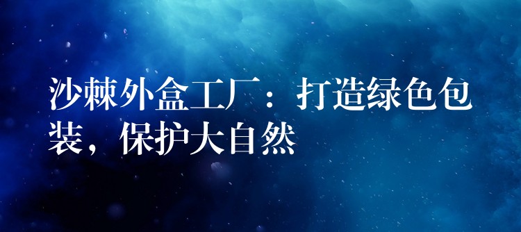 沙棘外盒工廠:打造綠色包裝,保護大自然 沙棘外盒工廠:打造綠色包裝,保護大自然