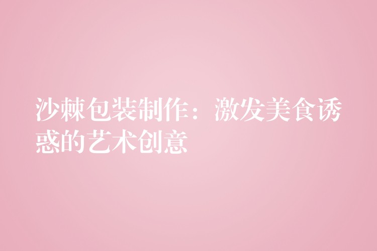 沙棘包裝制作：激發美食誘惑的藝術創意