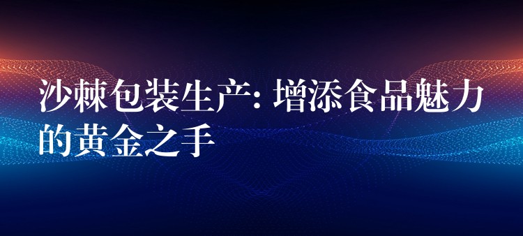 沙棘包裝生產(chǎn): 增添食品魅力的黃金之手