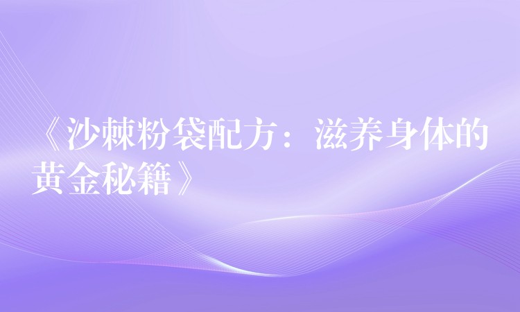 《沙棘粉袋配方：滋養(yǎng)身體的黃金秘籍》