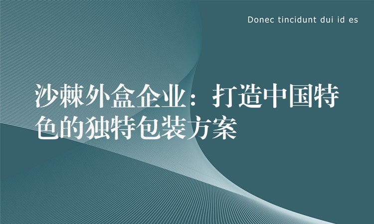 沙棘外盒企業：打造中國特色的獨特包裝方案
