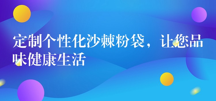 定制個(gè)性化沙棘粉袋，讓您品味健康生活