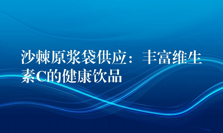 沙棘原漿袋供應:豐富維生素C的健康飲品 沙棘原漿袋供應:豐富維生素C的健康飲品