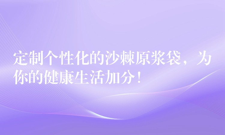 定制個性化的沙棘原漿袋,為你的健康生活加分! 定制個性化的沙棘原漿袋,為你的健康生活加分!