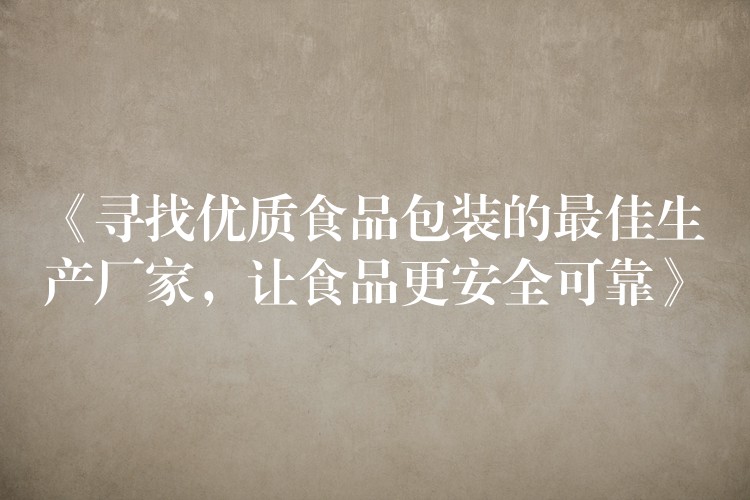 《尋找優質食品包裝的最佳生產廠家，讓食品更安全可靠》