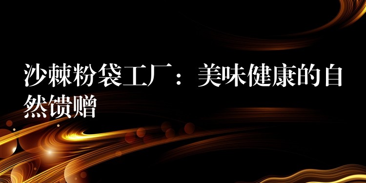沙棘粉袋工廠:美味健康的自然饋贈 沙棘粉袋工廠:美味健康的自然饋贈