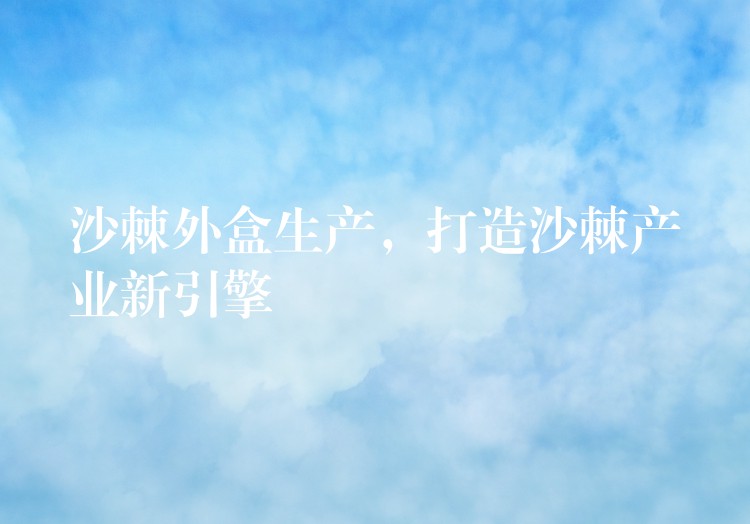 沙棘外盒生產(chǎn),打造沙棘產(chǎn)業(yè)新引擎 沙棘外盒生產(chǎn),打造沙棘產(chǎn)業(yè)新引擎