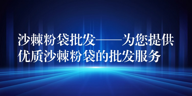 沙棘粉袋批發——為您提供優質沙棘粉袋的批發服務