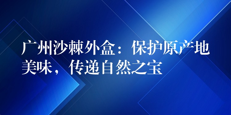廣州沙棘外盒:保護原產(chǎn)地美味,傳遞自然之寶 廣州沙棘外盒:保護原產(chǎn)地美味,傳遞自然之寶