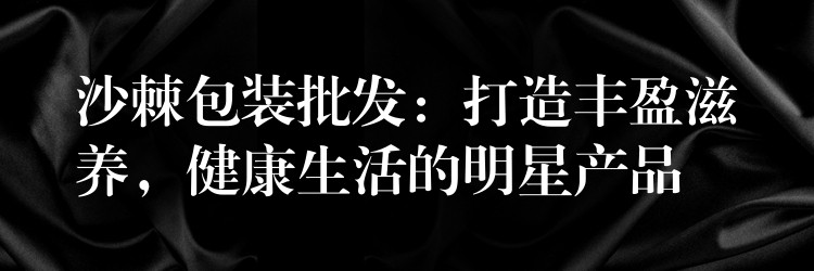 沙棘包裝批發(fā)：打造豐盈滋養(yǎng)，健康生活的明星產(chǎn)品
