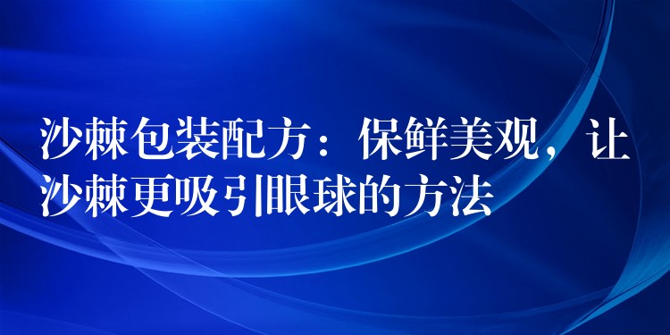 沙棘包裝配方：保鮮美觀，讓沙棘更吸引眼球的方法