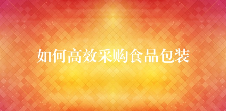 如何高效采購(gòu)食品包裝