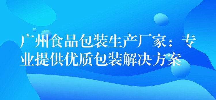 廣州食品包裝生產廠家:專業提供優質包裝解決方案 廣州食品包裝生產廠家:專業提供優質包裝解決方案