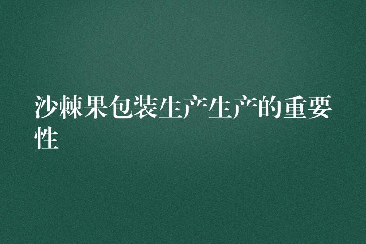 沙棘果包裝生產(chǎn)生產(chǎn)的重要性