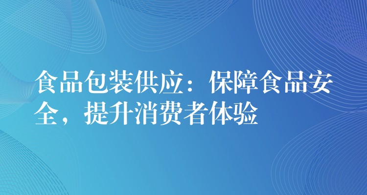 食品包裝供應：保障食品安全，提升消費者體驗