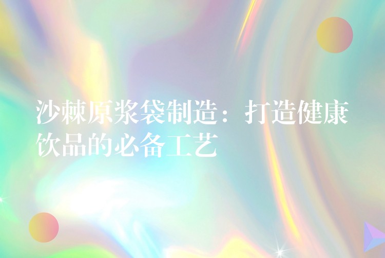沙棘原漿袋制造:打造健康飲品的必備工藝 沙棘原漿袋制造:打造健康飲品的必備工藝