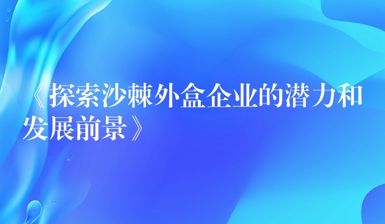 《探索沙棘外盒企業的潛力和發展前景》