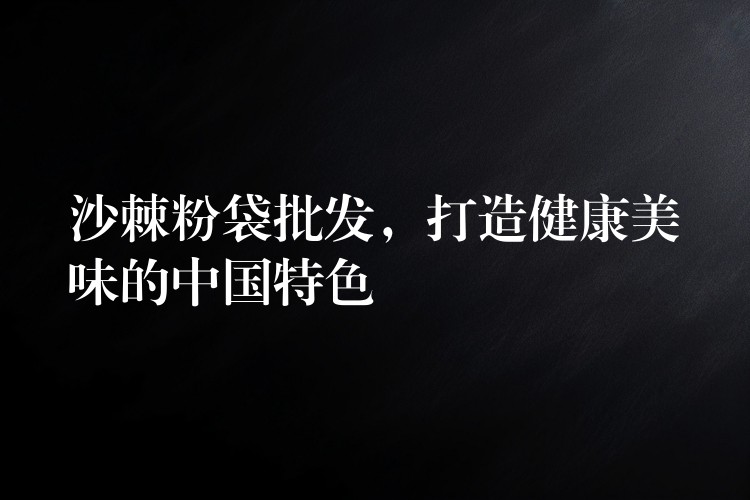 沙棘粉袋批發，打造健康美味的中國特色