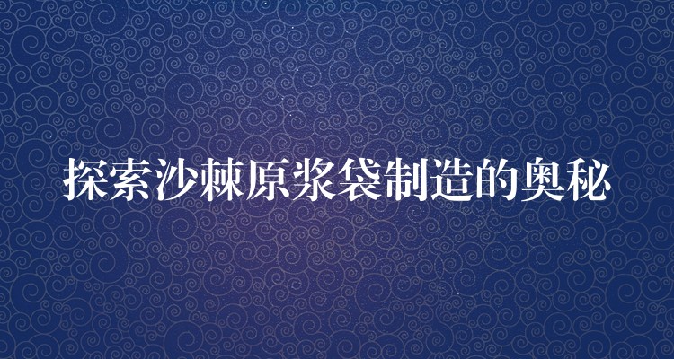 探索沙棘原漿袋制造的奧秘 探索沙棘原漿袋制造的奧秘