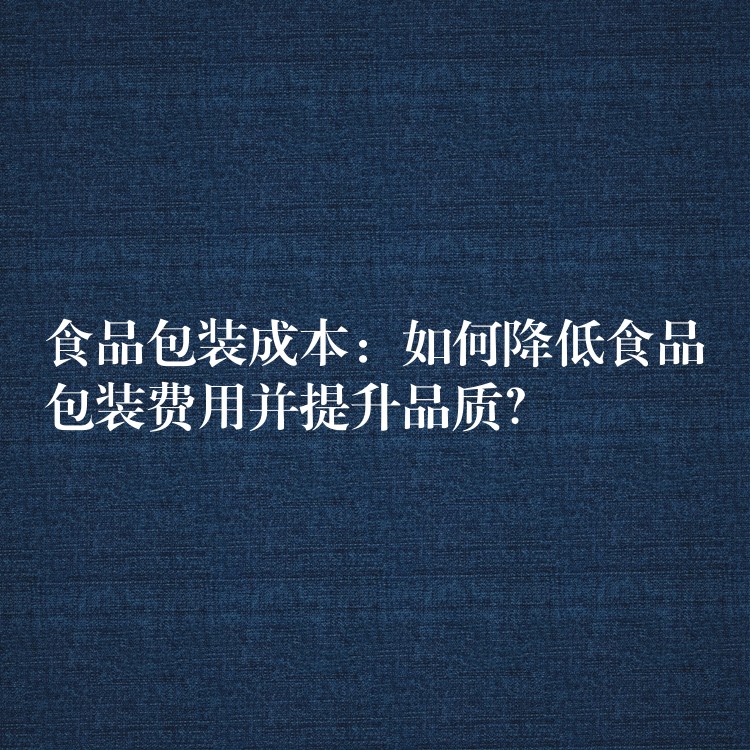 食品包裝成本：如何降低食品包裝費用并提升品質(zhì)？