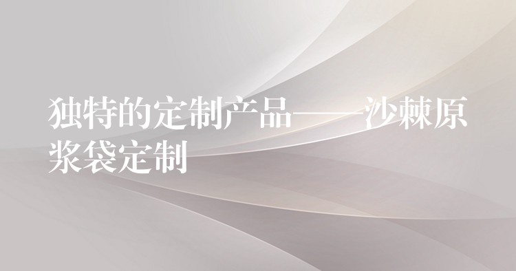 獨特的定制產品——沙棘原漿袋定制 獨特的定制產品——沙棘原漿袋定制