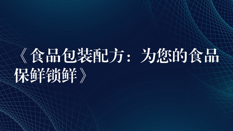 《食品包裝配方:為您的食品保鮮鎖鮮》 《食品包裝配方:為您的食品保鮮鎖鮮》