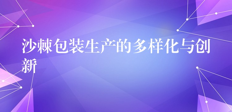 沙棘包裝生產的多樣化與創新 沙棘包裝生產的多樣化與創新