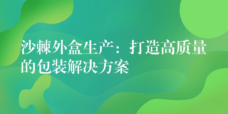 沙棘外盒生產：打造高質量的包裝解決方案