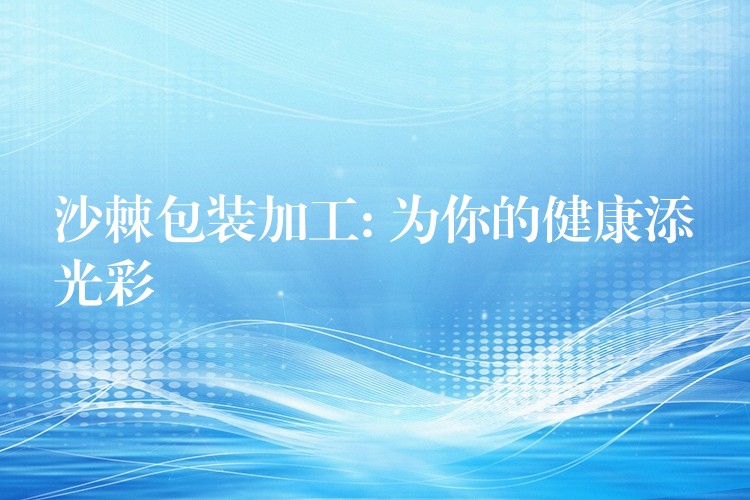 沙棘包裝加工: 為你的健康添光彩