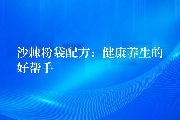 沙棘粉袋配方:健康養生的好幫手 沙棘粉袋配方:健康養生的好幫手