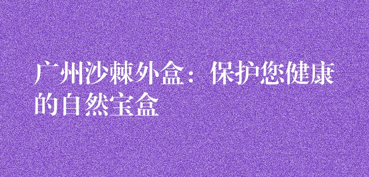 廣州沙棘外盒:保護您健康的自然寶盒 廣州沙棘外盒:保護您健康的自然寶盒