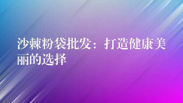 沙棘粉袋批發(fā)：打造健康美麗的選擇