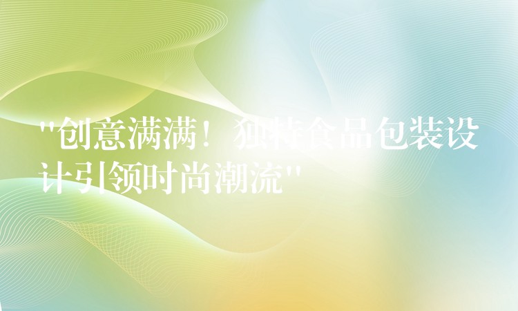 “創(chuàng)意滿滿！獨(dú)特食品包裝設(shè)計(jì)引領(lǐng)時(shí)尚潮流”