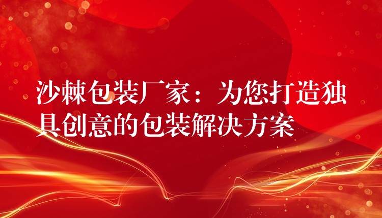 沙棘包裝廠家:為您打造獨(dú)具創(chuàng)意的包裝解決方案 沙棘包裝廠家:為您打造獨(dú)具創(chuàng)意的包裝解決方案