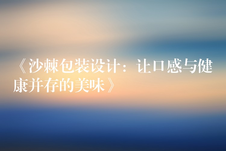 《沙棘包裝設計:讓口感與健康并存的美味》 《沙棘包裝設計:讓口感與健康并存的美味》