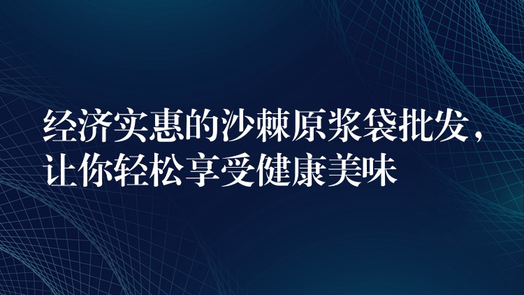 經濟實惠的沙棘原漿袋批發,讓你輕松享受健康美味 經濟實惠的沙棘原漿袋批發,讓你輕松享受健康美味