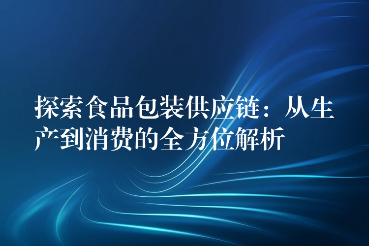 探索食品包裝供應(yīng)鏈:從生產(chǎn)到消費(fèi)的全方位解析 探索食品包裝供應(yīng)鏈:從生產(chǎn)到消費(fèi)的全方位解析