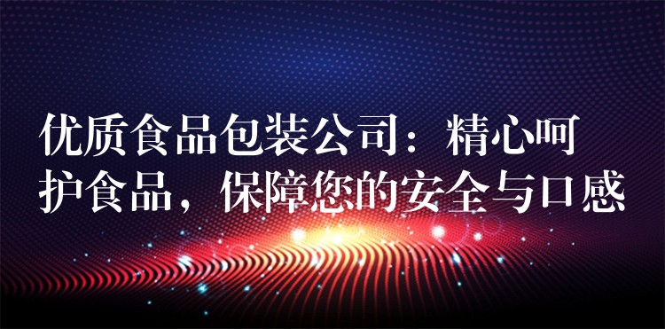 優(yōu)質(zhì)食品包裝公司：精心呵護(hù)食品，保障您的安全與口感